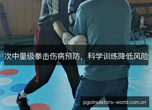 次中量级拳击伤病预防,科学训练降低风险 次中量级拳击伤病预防,科学训练降低风险