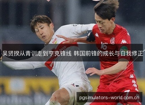 吴贤揆从青训走到亨克锋线 韩国前锋的成长与自我修正